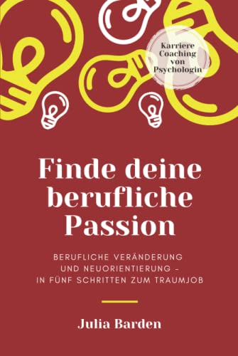 Finde deine berufliche Passion: berufliche Veränderung und Neuorientierung - in fünf Schritten zum Traumjob, Karriere Coaching von Psychologin von Independently published