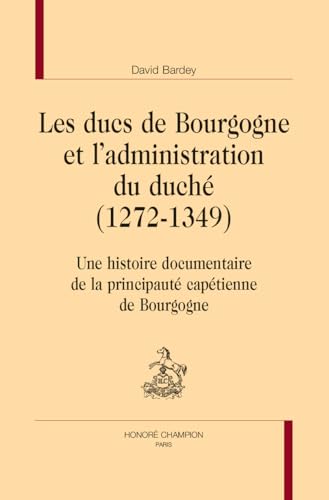 Les ducs de Bourgogne et l’administration du duché (1272-1349). Une histoire documentaire de la principauté capétienne de Bourgogne von Champion