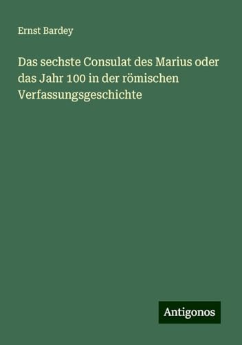 Das sechste Consulat des Marius oder das Jahr 100 in der römischen Verfassungsgeschichte von Antigonos Verlag