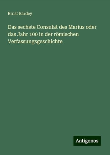 Das sechste Consulat des Marius oder das Jahr 100 in der römischen Verfassungsgeschichte von Antigonos Verlag