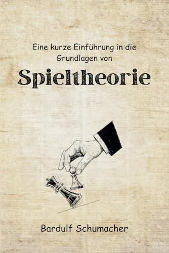 Eine kurze Einführung in die Grundlagen der Spieltheorie: Der vollständige Leitfaden zum Verständnis von Strategie, Entscheidungsfindung und Konfliktlösung von Independently published