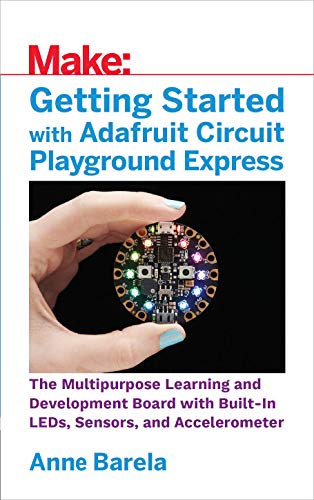 Getting Started with Adafruit Circuit Playground Express: The Multipurpose Learning and Development Board with Built-In LEDs, Sensors, and Accelerometer
