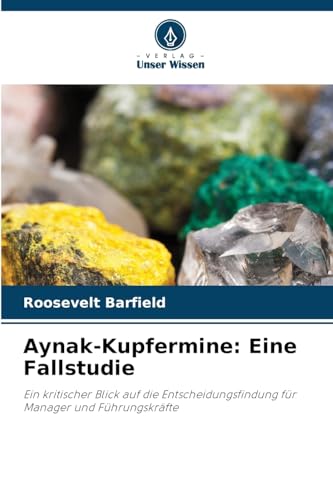 Aynak-Kupfermine: Eine Fallstudie: Ein kritischer Blick auf die Entscheidungsfindung für Manager und Führungskräfte von Verlag Unser Wissen