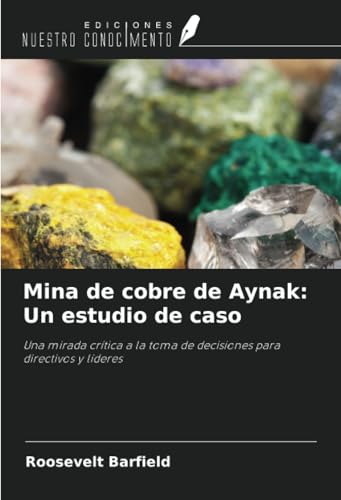 Mina de cobre de Aynak: Un estudio de caso: Una mirada crítica a la toma de decisiones para directivos y líderes von Ediciones Nuestro Conocimiento