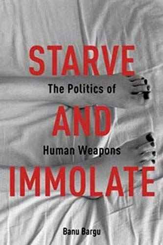Starve and Immolate: The Politics of Human Weapons (New Directions in Critical Theory, Band 33)