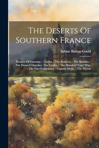 The Deserts Of Southern France: Eleanor Of Guyenne. - Châlus. - The Routiers. - The Bastides. - The Domed Churches. The Castles. - The Hundred Years' ... Free Companies. - Captain Merle. - The Murats von Legare Street Press