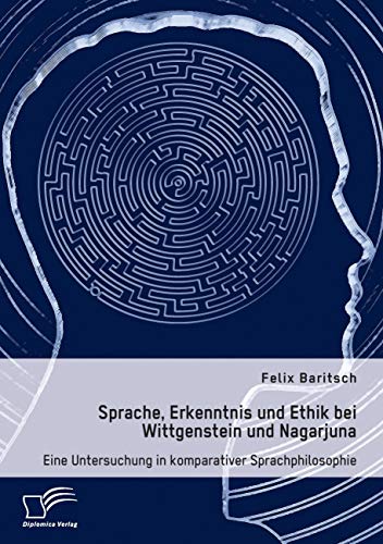 Sprache, Erkenntnis und Ethik bei Wittgenstein und Nagarjuna. Eine Untersuchung in komparativer Sprachphilosophie von Diplomica Verlag