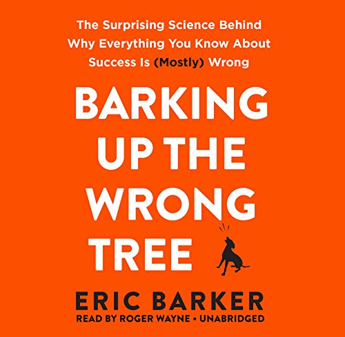 Barking Up the Wrong Tree: The Surprising Science Behind Why Everything You Know about Success Is (Mostly) Wrong