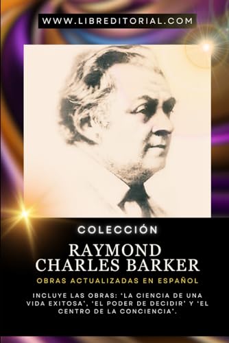 Colección RAYMOND CHARLES BARKER - Obras Actualizadas en Español: Incluye Las Obras: ‘La Ciencia de Una Vida Exitosa’, ‘El Poder de Decidir’ y ‘El Centro de la Conciencia’.