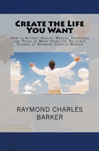 Create the Life You Want: How to Attract Health, Wealth, Happiness and Peace of Mind Using the Religious Science of Raymond Charles Barker von Hudson Mohawk Press