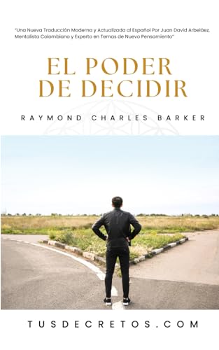 El Poder de Decidir - Raymond Charles Barker: Una Nueva Traducción Moderna y Actualizada al Español Por Juan David Arbeláez, Mentalista Colombiano y Experto en Temas de Nuevo Pensamiento