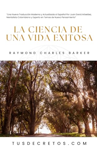 La Ciencia de Una Vida Exitosa - Raymond Charles Barker: Una Nueva Traducción Moderna y Actualizada al Español Por Juan David Arbeláez, Mentalista y Experto en Temas de Nuevo Pensamiento