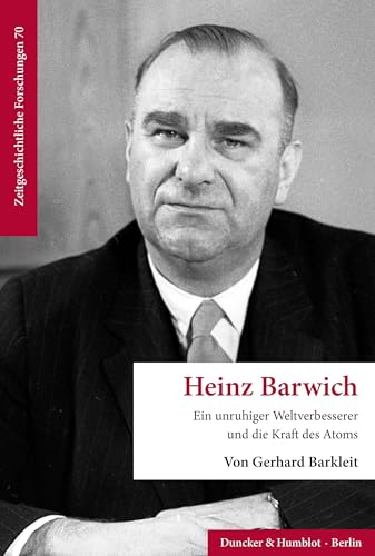 Heinz Barwich: Ein unruhiger Weltverbesserer und die Kraft des Atoms (Zeitgeschichtliche Forschungen) von Duncker & Humblot GmbH