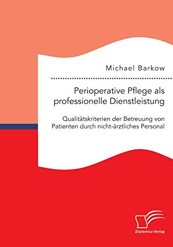 Perioperative Pflege als professionelle Dienstleistung: Qualitätskriterien der Betreuung von Patienten durch nicht-ärztliches Personal Perioperative Pflege als professionelle Dienstleistung: Qualitätskriterien der Betreuung von Patienten durch nicht-ärztliches Personal