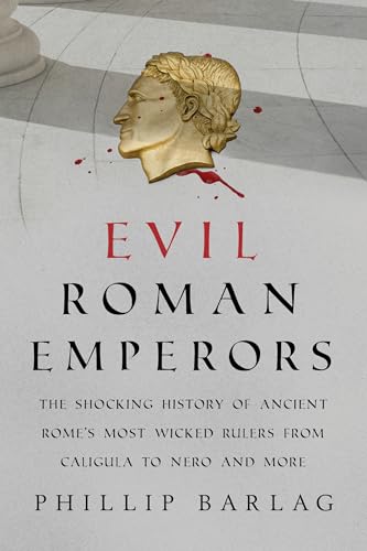 Evil Roman Emperors: The Shocking History of Ancient Rome's Most Wicked Rulers from Caligula to Nero and More