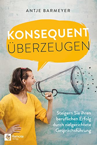 Konsequent überzeugen!: Steigern Sie Ihren beruflichen Erfolg durch zielgerichtete Gesprächsführung von Remote Verlag