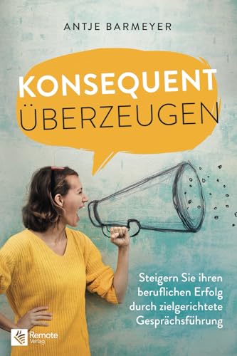Konsequent überzeugen!: Steigern Sie Ihren beruflichen Erfolg durch zielgerichtete Gesprächsführung