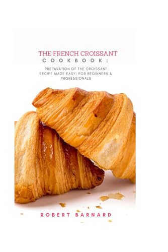 The French Croissant Cookbook: Preparation of the croissant recipe made easy; For beginners and professionals von Independently published