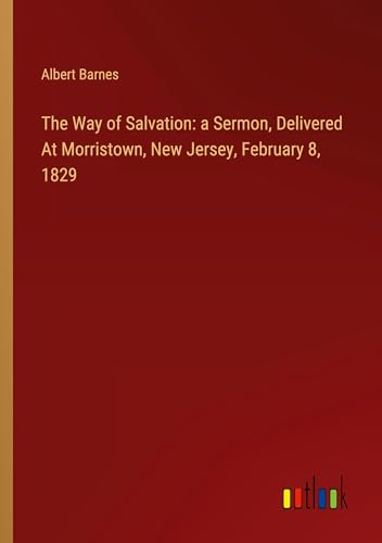 The Way of Salvation: a Sermon, Delivered At Morristown, New Jersey, February 8, 1829 The Way of Salvation: a Sermon, Delivered At Morristown, New Jersey, February 8, 1829 von Outlook Verlag