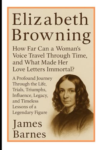 Elizabeth Browning: How Far Can a Woman's Voice Travel Through Time, and What Made Her Love Letters Immortal?: A Profound Journey Through the Life, ... and Timeless Lessons of a Legendary Figure von Independently published