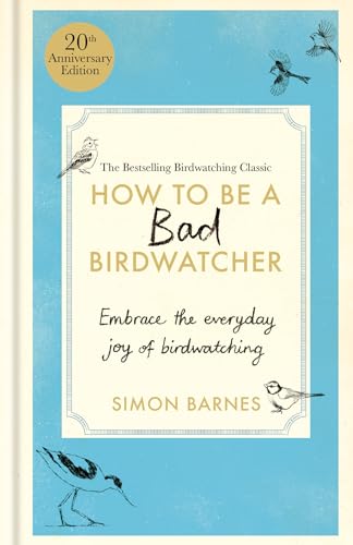 How to Be a Bad Birdwatcher Anniversary Edition: Embrace the everyday joy of birdwatching – to the greater glory of life