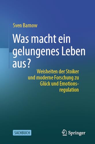 Was macht ein gelungenes Leben aus?: Weisheiten der Stoiker und moderne Forschung zu Glück und Emotionsregulation von Springer