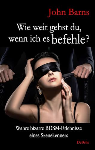 Wie weit gehst du, wenn ich es befehle? Wahre bizarre BDSM-Erlebnisse eines Szenekenners von DeBehr