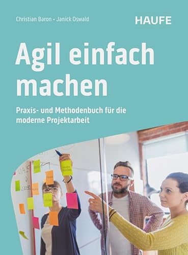Agil einfach machen: Praxis- und Methodenbuch für die moderne Projektarbeit. Über 60 praktische Methoden für agiles Projektmanagement mit SCRUM, Design Thinking, Lean Startup und Co. von Haufe