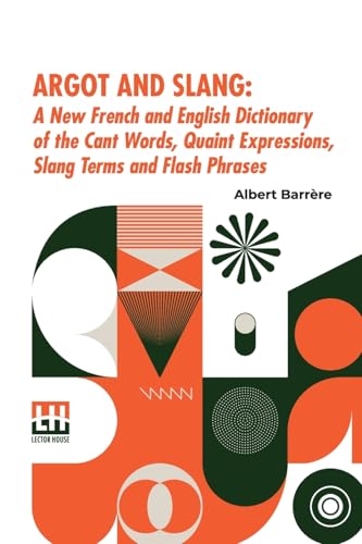 Argot And Slang: A New French And English Dictionary Of The Cant Words, Quaint Expressions, Slang Terms And Flash Phrases Used In The High And Low Life Of Old And New Paris Argot And Slang: A New French And English Dictionary Of The Cant Words, Quaint Expressions, Slang Terms And Flash Phrases Used In The High And Low Life Of Old And New Paris von Lector House