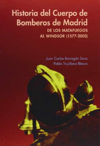 Historia del Cuerpo de Bomberos de Madrid : de los matafuegos al Windsor (1577-2005)