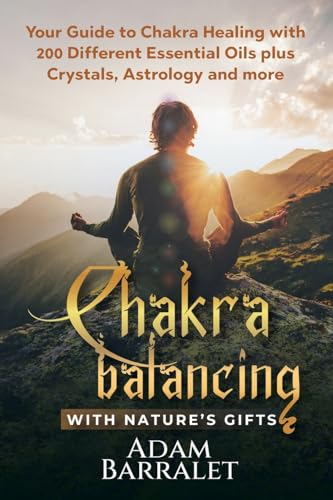Chakra Balancing with Nature’s Gifts: Your Guide to Chakra Healing with 200 Different Essential Oils plus Crystals, Astrology and more