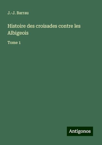 Histoire des croisades contre les Albigeois: Tome 1 von Antigonos Verlag