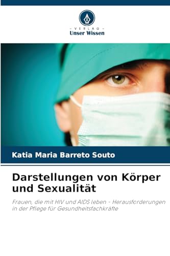 Darstellungen von Körper und Sexualität: Frauen, die mit HIV und AIDS leben - Herausforderungen in der Pflege für Gesundheitsfachkräfte von Verlag Unser Wissen