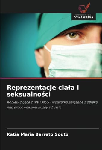 Reprezentacje ciała i seksualności: Kobiety żyjące z HIV i AIDS - wyzwania związane z opieką nad pracownikami służby zdrowia: Kobiety ¿yj¿ce z HIV i ... z opiek¿ nad pracownikami s¿u¿by zdrowia von Wydawnictwo Nasza Wiedza