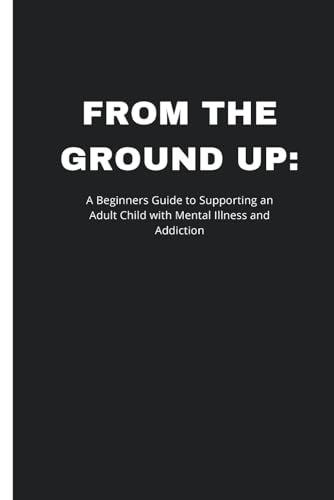 From the Ground Up: A Beginner's Guide to Supporting an Adult Child with Mental Illness and Addiction von Independently published
