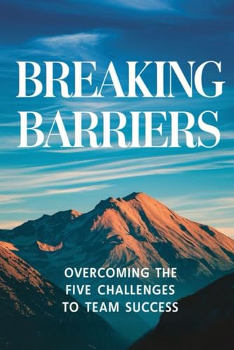 Breaking Barriers: Overcoming The Five Challenges To Team Success von Independently published