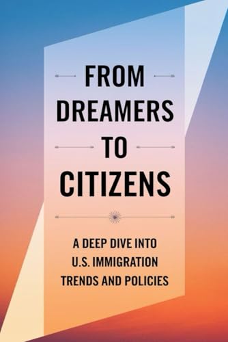 From Dreamers To Citizens: A Deep Dive Into U.S. Immigration Trends And Policies von Independently published