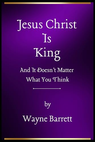 Jesus Christ Is King: And It Doesn't Matter What You Think