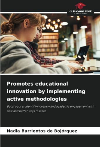 Promotes educational innovation by implementing active methodologies: Boost your students' innovation and academic engagement with new and better ways to learn von Our Knowledge Publishing