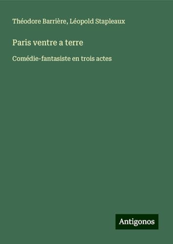Paris ventre a terre: Comédie-fantasiste en trois actes von Antigonos Verlag