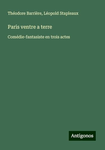 Paris ventre a terre: Comédie-fantasiste en trois actes von Antigonos Verlag