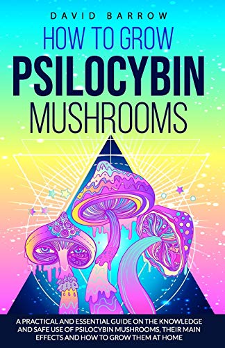 How to Grow Psilocybin Mushrooms: A Practical and Essential Guide on the Knowledge and Safe Use of Psilocybin Mushrooms, their Main Effects and How to Grow them at Home