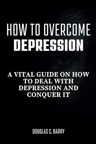 How To Overcome Depression: A vital guide on how to deal with depression and conquer it