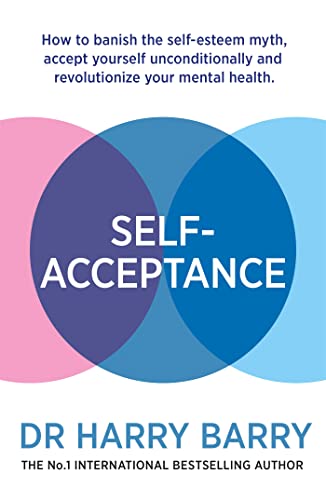 Self-Acceptance: How to Banish the Self-esteem Myth, Accept Yourself Unconditionally and Revolutionise Your Mental Health