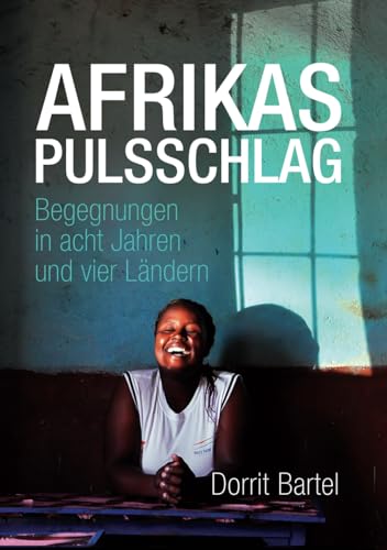 Afrikas Pulsschlag: Erzählt von Begegnungen in acht Jahren und vier Ländern
