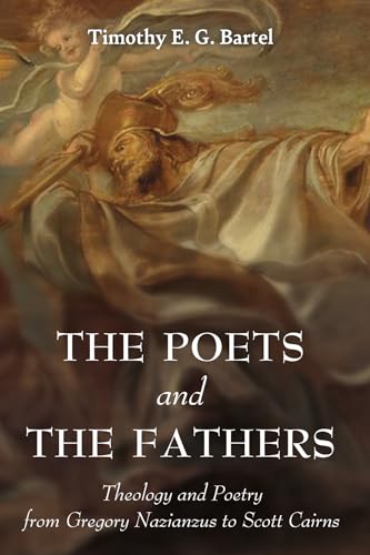 The Poets and the Fathers: Theology and Poetry from Gregory Nazianzus to Scott Cairns von Pickwick Publications