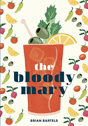 Bloody Mary: The Lore and Legend of a Cocktail Classic with Recipes for Brunch and Beyond