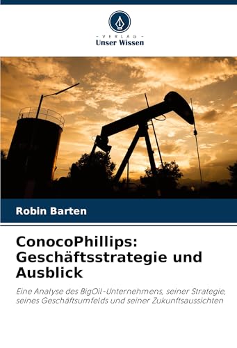 ConocoPhillips: Geschäftsstrategie und Ausblick: Eine Analyse des BigOil-Unternehmens, seiner Strategie, seines Geschäftsumfelds und seiner Zukunftsaussichten von Verlag Unser Wissen