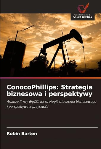 ConocoPhillips: Strategia biznesowa i perspektywy: Analiza firmy BigOil, jej strategii, otoczenia biznesowego i perspektyw na przysz¿o¿¿ von Wydawnictwo Nasza Wiedza