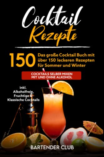 Cocktail Rezepte: Das große Cocktail Buch mit über 150 leckeren Rezepten für Sommer und Winter - Cocktails selber mixen mit und ohne Alkohol inkl. Alkoholfreie, Fruchtige & Klassische Cocktails